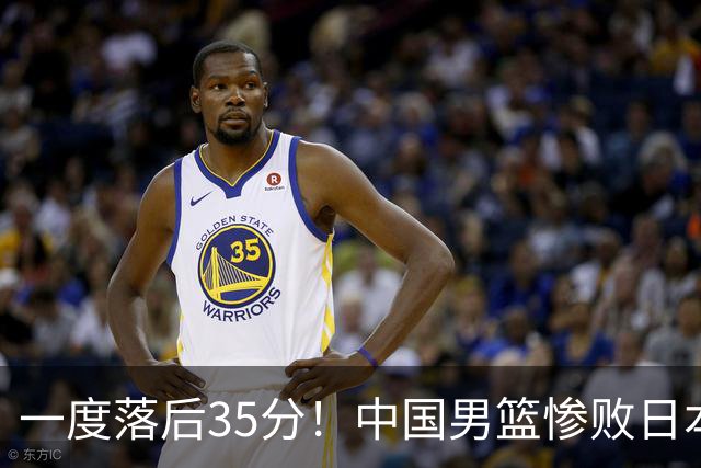 一度落后35分！中国男篮惨败日本，比无缘决赛遗憾的是特殊日子输球