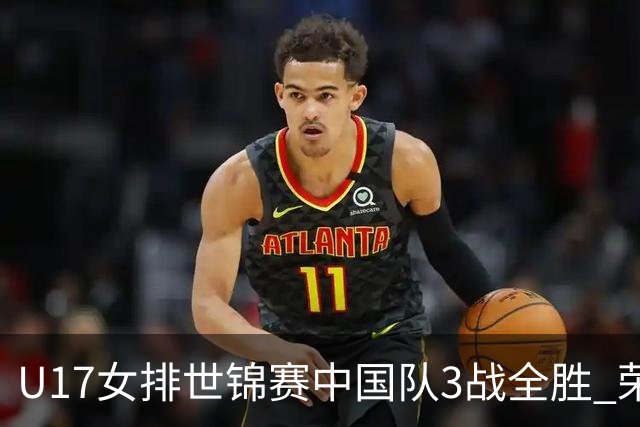 U17女排世锦赛中国队3战全胜 荣膺小组第一进16强